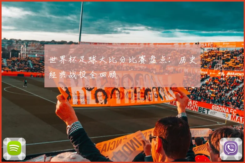 世界杯足球大比分比赛盘点：历史经典战役全回顾