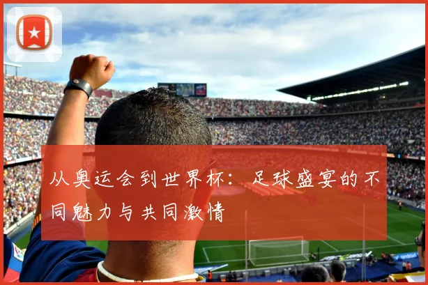 从奥运会到世界杯：足球盛宴的不同魅力与共同激情