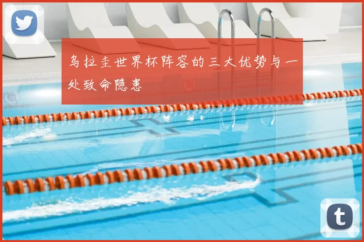 乌拉圭世界杯阵容的三大优势与一处致命隐患