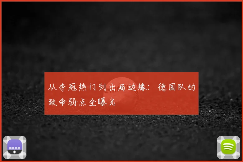 从夺冠热门到出局边缘：德国队的致命弱点全曝光
