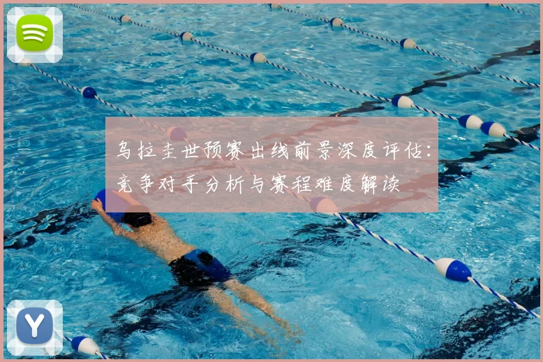 乌拉圭世预赛出线前景深度评估：竞争对手分析与赛程难度解读