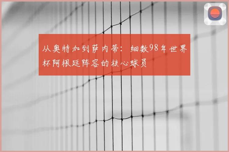 从奥特加到萨内蒂：细数98年世界杯阿根廷阵容的核心球员