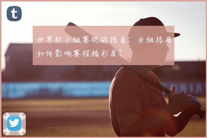 世界杯小组赛观战指南：分组格局如何影响赛程精彩度？