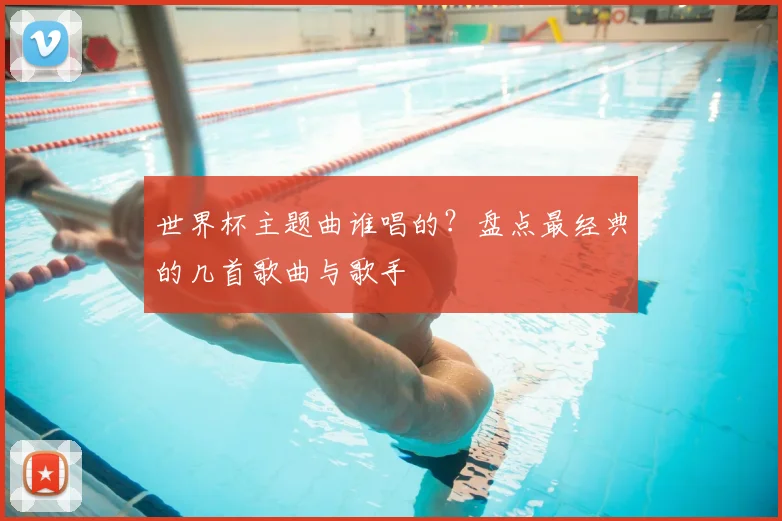 世界杯主题曲谁唱的？盘点最经典的几首歌曲与歌手