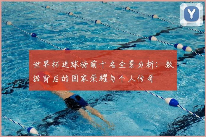 世界杯进球榜前十名全景分析:数据背后的国家荣耀与个人传奇