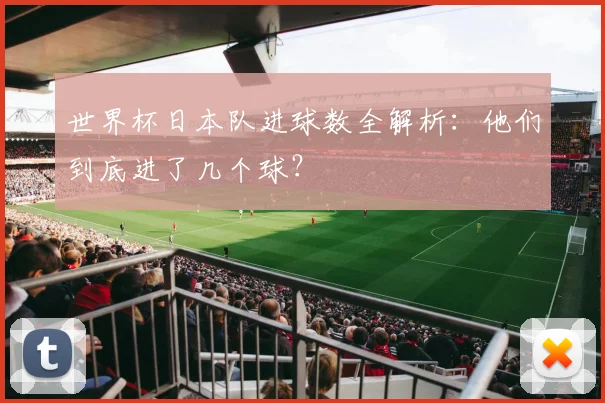 世界杯日本队进球数全解析：他们到底进了几个球？