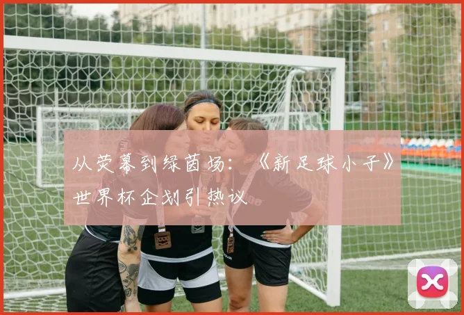从荧幕到绿茵场：《新足球小子》世界杯企划引热议
