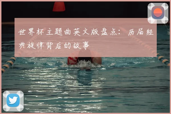 世界杯主题曲英文版盘点：历届经典旋律背后的故事