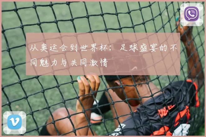 从奥运会到世界杯：足球盛宴的不同魅力与共同激情