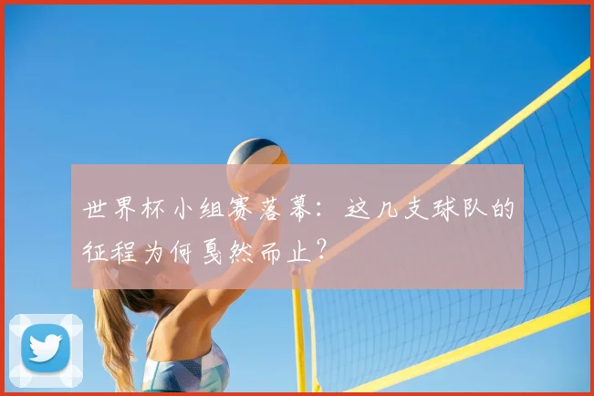 世界杯小组赛落幕：这几支球队的征程为何戛然而止？