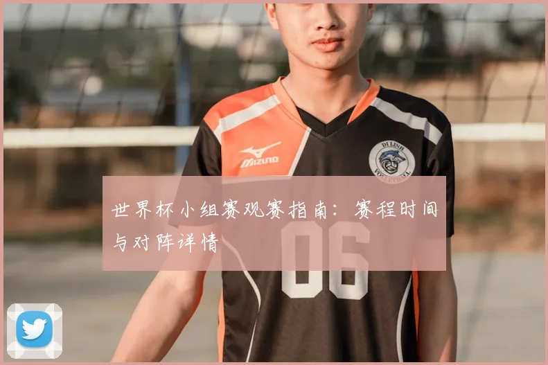 世界杯小组赛观赛指南：赛程时间与对阵详情