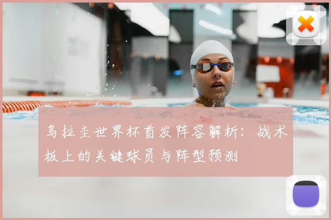乌拉圭世界杯首发阵容解析：战术板上的关键球员与阵型预测