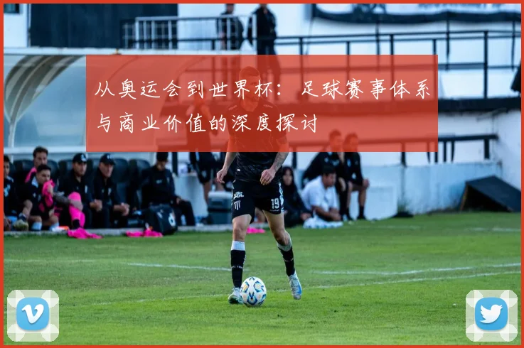 从奥运会到世界杯：足球赛事体系与商业价值的深度探讨