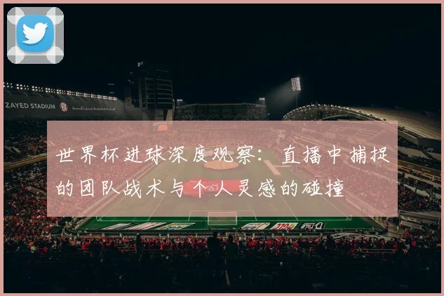 世界杯进球深度观察：直播中捕捉的团队战术与个人灵感的碰撞