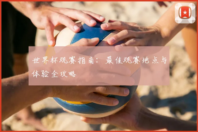 世界杯观赛指南：最佳观赛地点与体验全攻略