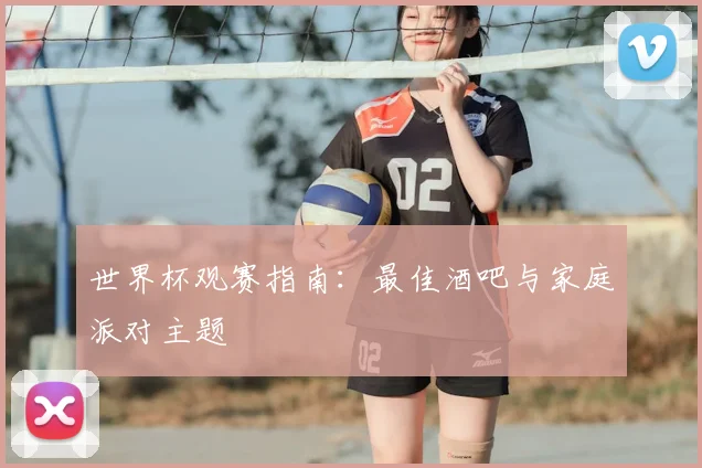世界杯观赛指南：最佳酒吧与家庭派对主题