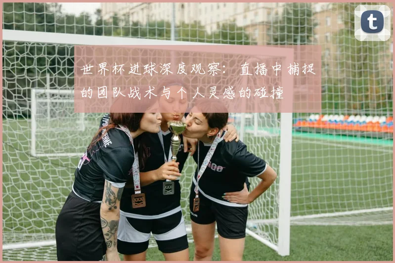 世界杯进球深度观察：直播中捕捉的团队战术与个人灵感的碰撞