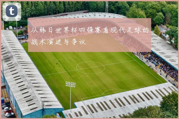 从韩日世界杯四强赛看现代足球的战术演进与争议