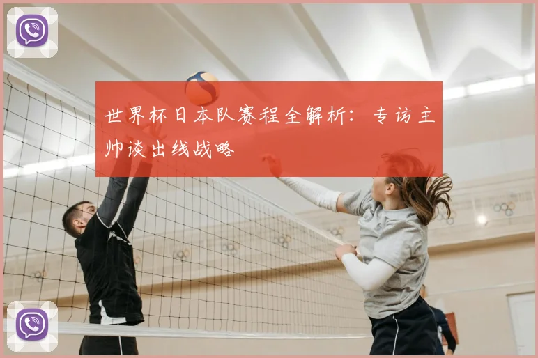世界杯日本队赛程全解析：专访主帅谈出线战略