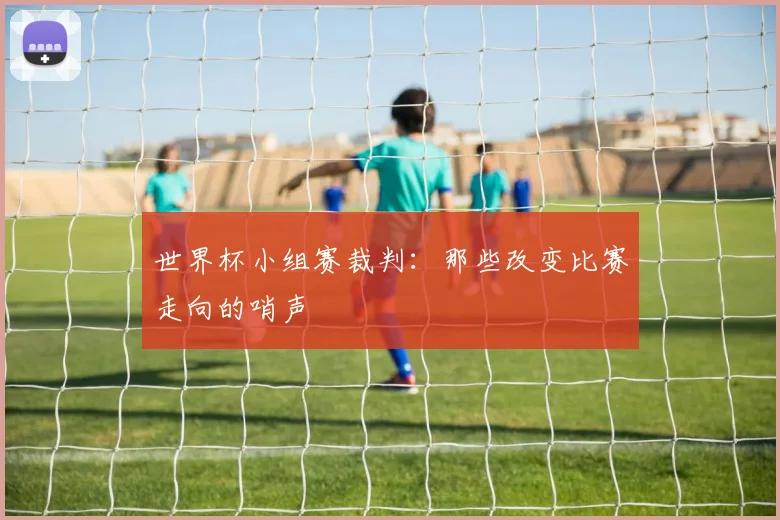世界杯小组赛裁判：那些改变比赛走向的哨声