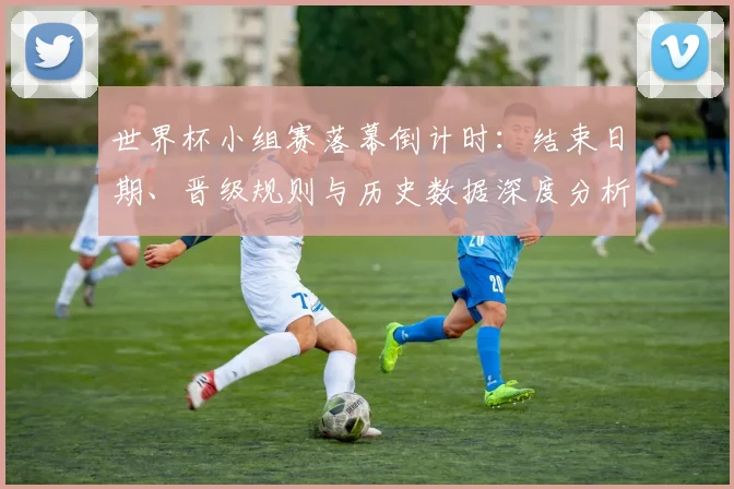 世界杯小组赛落幕倒计时：结束日期、晋级规则与历史数据深度分析