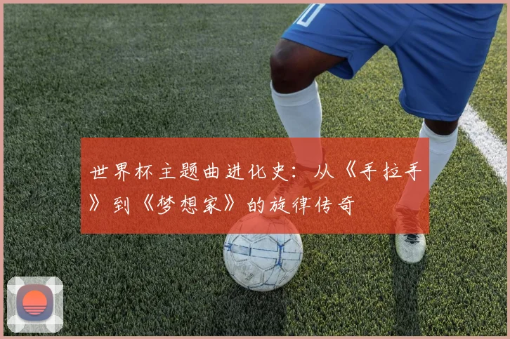 世界杯主题曲进化史：从《手拉手》到《梦想家》的旋律传奇