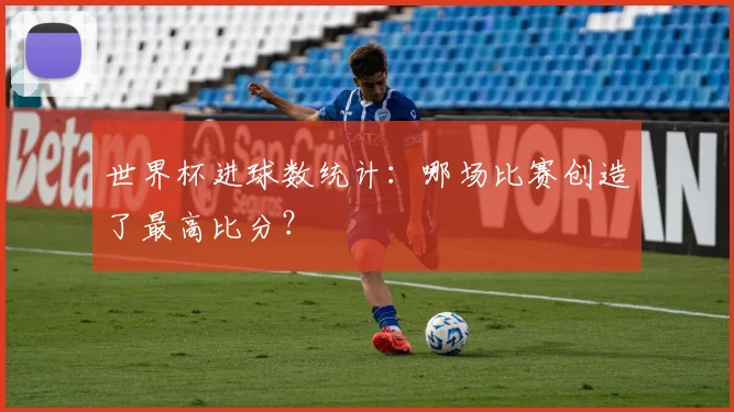 世界杯进球数统计：哪场比赛创造了最高比分？
