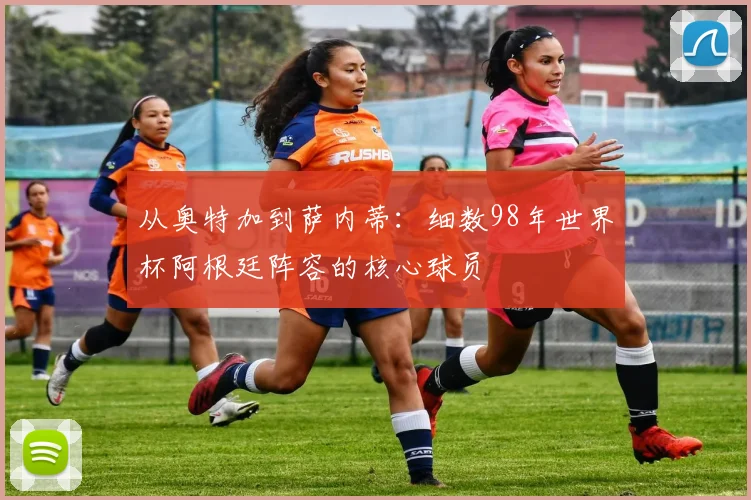 从奥特加到萨内蒂：细数98年世界杯阿根廷阵容的核心球员