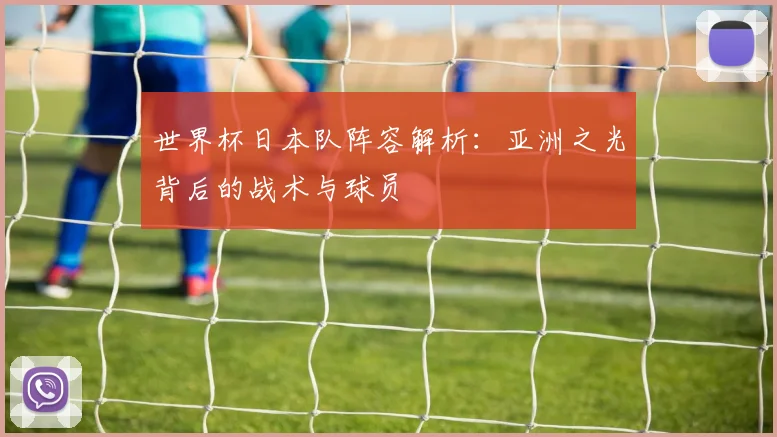 世界杯日本队阵容解析：亚洲之光背后的战术与球员