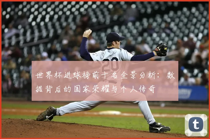 世界杯进球榜前十名全景分析:数据背后的国家荣耀与个人传奇