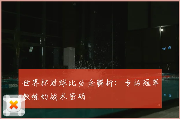 世界杯进球比分全解析：专访冠军教练的战术密码