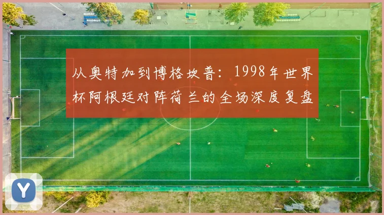 从奥特加到博格坎普:1998年世界杯阿根廷对阵荷兰的全场深度复盘